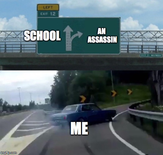 Anything but School | SCHOOL; AN ASSASSIN; ME | image tagged in memes,left exit 12 off ramp | made w/ Imgflip meme maker