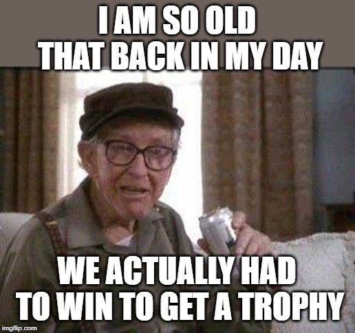 Grumpy old Man | I AM SO OLD THAT BACK IN MY DAY; WE ACTUALLY HAD TO WIN TO GET A TROPHY | image tagged in grumpy old man | made w/ Imgflip meme maker