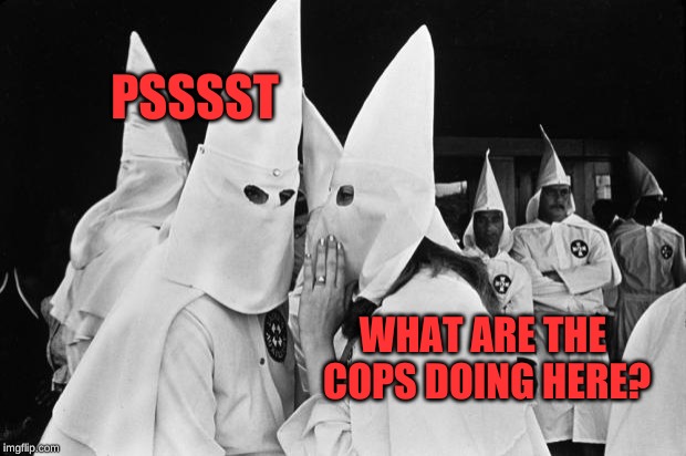 kkk whispering | PSSSST WHAT ARE THE COPS DOING HERE? | image tagged in kkk whispering | made w/ Imgflip meme maker