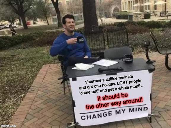 Change My Mind | Veterans sacrifice their life and get one holiday. LGBT people "come out" and get a whole month. It should be the other way around! | image tagged in memes,change my mind,funny,veterans day,pride month,politics | made w/ Imgflip meme maker