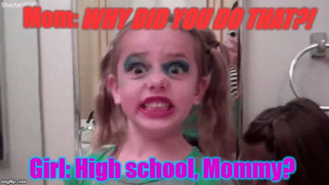 little girl makeup fiasco | Mom:; WHY DID YOU DO THAT?! Girl: High school, Mommy? | image tagged in little girl makeup fiasco | made w/ Imgflip meme maker