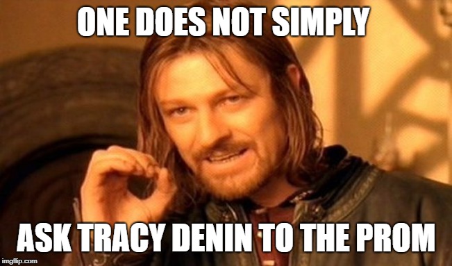 One Does Not Simply Meme | ONE DOES NOT SIMPLY; ASK TRACY DENIN TO THE PROM | image tagged in memes,one does not simply | made w/ Imgflip meme maker