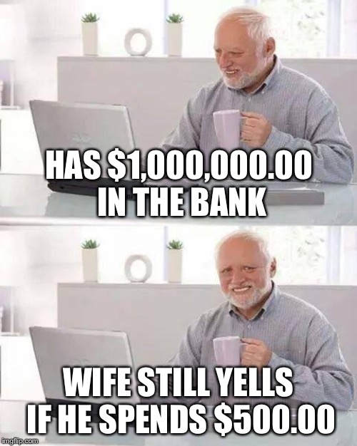 Hide the Pain Harold | HAS $1,000,000.00 IN THE BANK; WIFE STILL YELLS IF HE SPENDS $500.00 | image tagged in memes,hide the pain harold | made w/ Imgflip meme maker