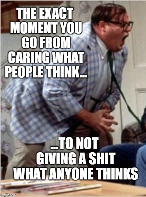 NO MORE! | THE EXACT MOMENT YOU GO FROM CARING WHAT PEOPLE THINK... ...TO NOT GIVING A SHIT WHAT ANYONE THINKS | image tagged in chris farley jack shit | made w/ Imgflip meme maker