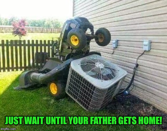 JUST WAIT UNTIL YOUR FATHER GETS HOME! | image tagged in lawnmower | made w/ Imgflip meme maker