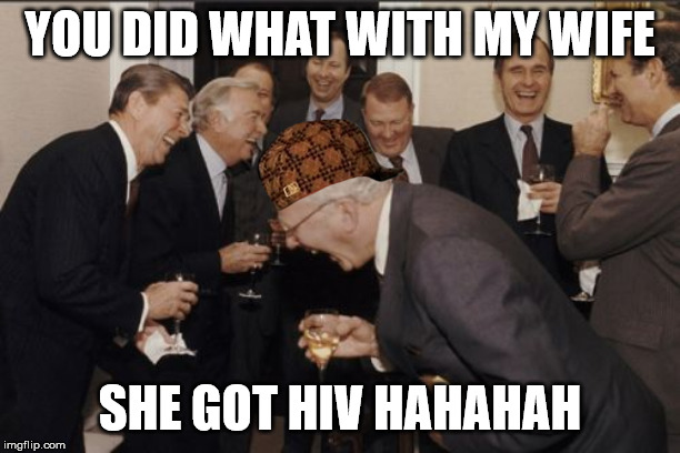 Laughing Men In Suits Meme | YOU DID WHAT WITH MY WIFE; SHE GOT HIV HAHAHAH | image tagged in memes,laughing men in suits | made w/ Imgflip meme maker