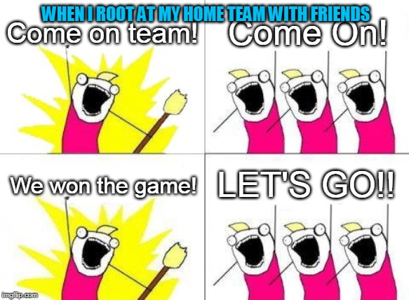 Team rooting | WHEN I ROOT AT MY HOME TEAM WITH FRIENDS; Come on team! Come On! LET'S GO!! We won the game! | image tagged in memes,what do we want,home team root | made w/ Imgflip meme maker