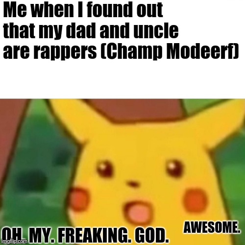 Surprised Pikachu | Me when I found out that my dad and uncle are rappers (Champ Modeerf); AWESOME. OH. MY. FREAKING. GOD. | image tagged in memes,surprised pikachu | made w/ Imgflip meme maker