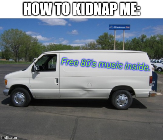 how to kidnap me | HOW TO KIDNAP ME:; Free 80's music inside. | image tagged in how to kidnap me | made w/ Imgflip meme maker