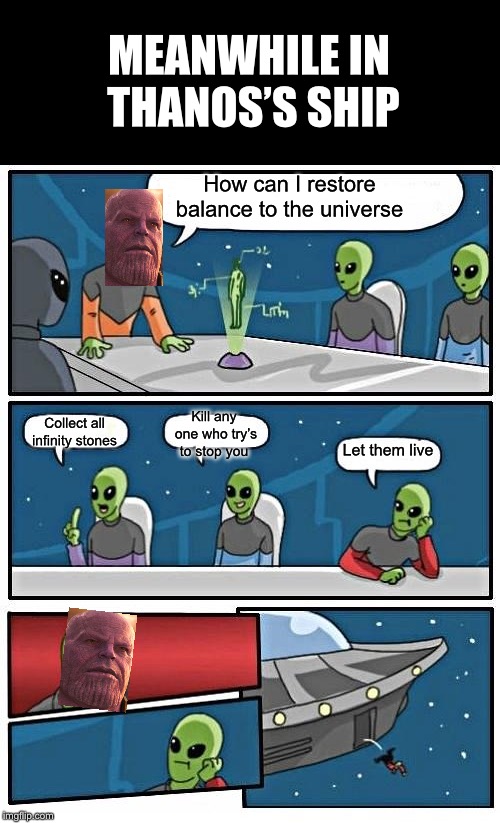 Thanos before infinity war | MEANWHILE IN THANOS’S SHIP; How can I restore balance to the universe; Kill any one who try’s to stop you; Collect all infinity stones; Let them live | image tagged in memes,alien meeting suggestion,thanos,space,outer space,ufo | made w/ Imgflip meme maker