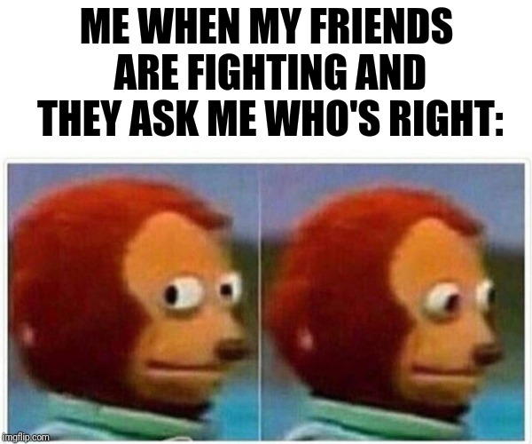 Uh... | ME WHEN MY FRIENDS ARE FIGHTING AND THEY ASK ME WHO'S RIGHT: | image tagged in monkey puppet,memes,friends,fighting | made w/ Imgflip meme maker