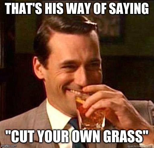 Laughing Don Draper | THAT'S HIS WAY OF SAYING "CUT YOUR OWN GRASS" | image tagged in laughing don draper | made w/ Imgflip meme maker