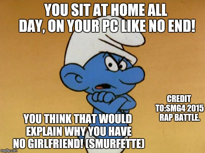 Grouchy Smurf | YOU SIT AT HOME ALL DAY, ON YOUR PC LIKE NO END! CREDIT TO:SMG4 2015 RAP BATTLE. YOU THINK THAT WOULD EXPLAIN WHY YOU HAVE NO GIRLFRIEND! (SMURFETTE) | image tagged in grouchy smurf | made w/ Imgflip meme maker