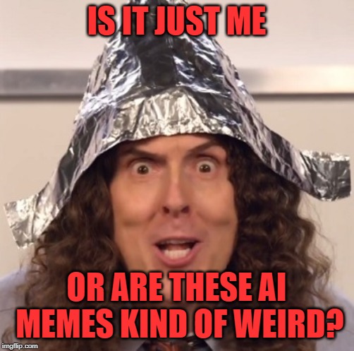Weird al tinfoil hat | IS IT JUST ME OR ARE THESE AI MEMES KIND OF WEIRD? | image tagged in weird al tinfoil hat | made w/ Imgflip meme maker