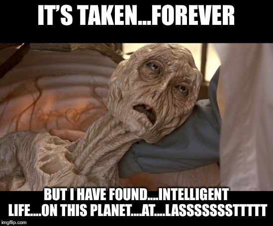 Alien Dying | IT’S TAKEN...FOREVER BUT I HAVE FOUND....INTELLIGENT LIFE....ON THIS PLANET....AT....LASSSSSSSTTTTT | image tagged in alien dying | made w/ Imgflip meme maker