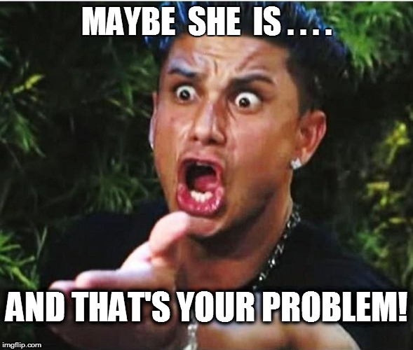 MAYBE  SHE  IS . . . . AND THAT'S YOUR PROBLEM! | made w/ Imgflip meme maker