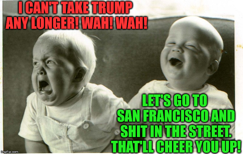 baby laughing baby crying | I CAN'T TAKE TRUMP ANY LONGER! WAH! WAH! LET'S GO TO SAN FRANCISCO AND SHIT IN THE STREET. THAT'LL CHEER YOU UP! | image tagged in baby laughing baby crying,memes,trump derangement syndrome,san francisco,cheer,ew i stepped in shit | made w/ Imgflip meme maker