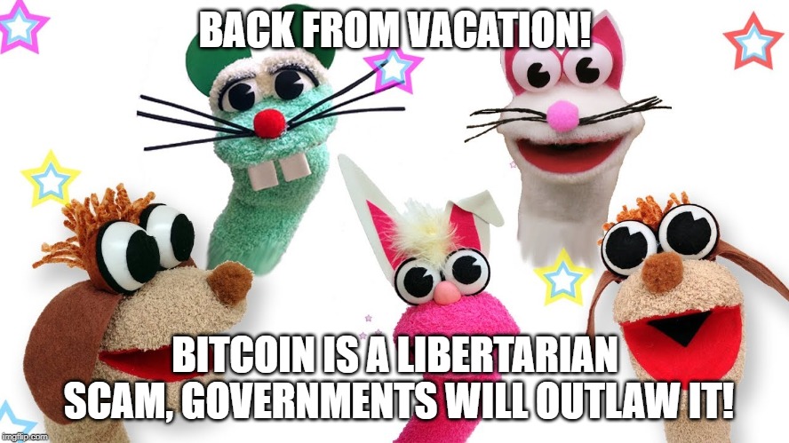 BACK FROM VACATION! BITCOIN IS A LIBERTARIAN SCAM, GOVERNMENTS WILL OUTLAW IT! | made w/ Imgflip meme maker