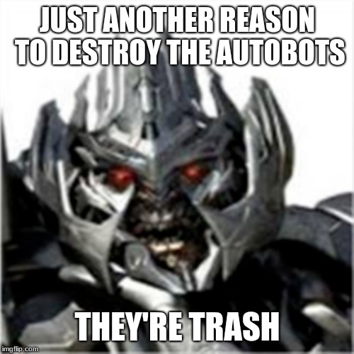 JUST ANOTHER REASON TO DESTROY THE AUTOBOTS THEY'RE TRASH | made w/ Imgflip meme maker