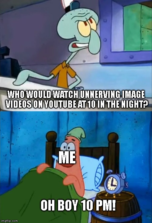 lol | WHO WOULD WATCH UNNERVING IMAGE VIDEOS ON YOUTUBE AT 10 IN THE NIGHT? ME; OH BOY 10 PM! | image tagged in oh boy 3 am,unnerving images | made w/ Imgflip meme maker