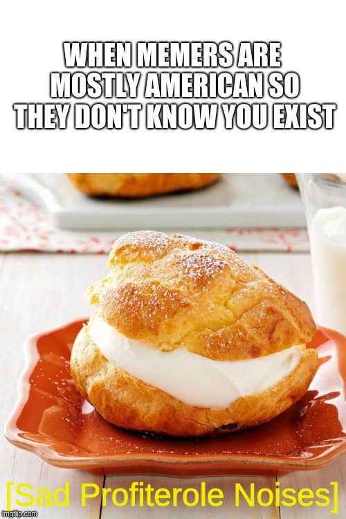Cream Puffs are English Food | WHEN MEMERS ARE MOSTLY AMERICAN SO THEY DON'T KNOW YOU EXIST; [Sad Profiterole Noises] | image tagged in english,food | made w/ Imgflip meme maker