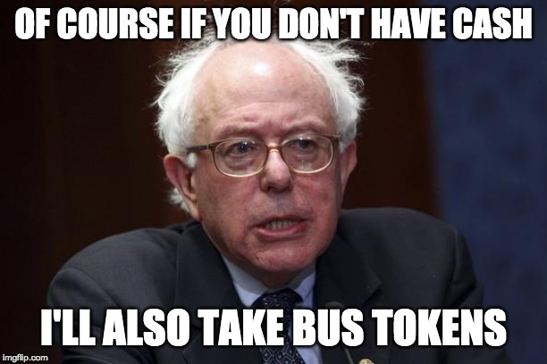 Bernie Sanders | OF COURSE IF YOU DON'T HAVE CASH; I'LL ALSO TAKE BUS TOKENS | image tagged in bernie sanders | made w/ Imgflip meme maker