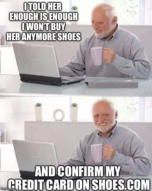 Hide the Pain Harold | I TOLD HER ENOUGH IS ENOUGH I WON’T BUY HER ANYMORE SHOES; AND CONFIRM MY CREDIT CARD ON SHOES.COM | image tagged in memes,hide the pain harold | made w/ Imgflip meme maker