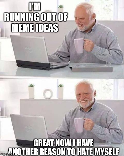 Hide the Pain Harold | I’M RUNNING OUT OF MEME IDEAS; GREAT NOW I HAVE ANOTHER REASON TO HATE MYSELF | image tagged in memes,hide the pain harold | made w/ Imgflip meme maker