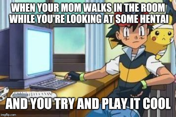 We all know how relatable this can be at times | WHEN YOUR MOM WALKS IN THE ROOM WHILE YOU'RE LOOKING AT SOME HENTAI; AND YOU TRY AND PLAY IT COOL | image tagged in pokemon | made w/ Imgflip meme maker