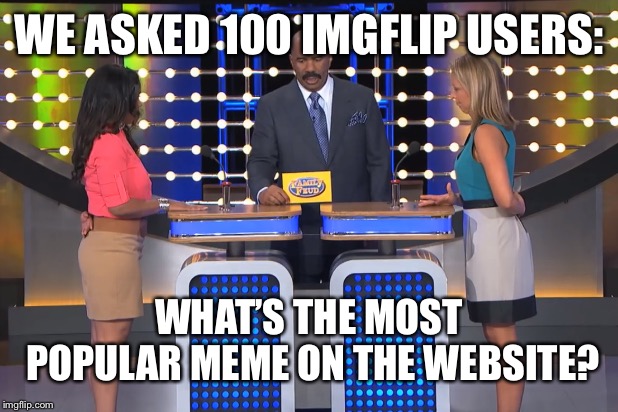 What’s the most popular meme of all time? Top answer gets a follow to my World of Kirby Stream. | WE ASKED 100 IMGFLIP USERS:; WHAT’S THE MOST POPULAR MEME ON THE WEBSITE? | image tagged in memes,steve harvey family feud,imgflip,imgflip users,popular memes | made w/ Imgflip meme maker