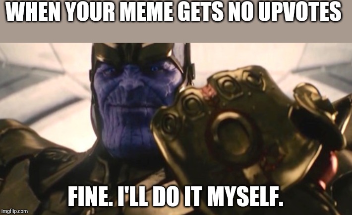 Fine, I'll do it myself | WHEN YOUR MEME GETS NO UPVOTES; FINE. I'LL DO IT MYSELF. | image tagged in fine i'll do it myself | made w/ Imgflip meme maker