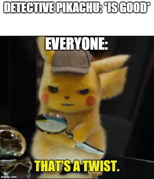 That's a Twist | DETECTIVE PIKACHU: *IS GOOD*; EVERYONE: | image tagged in that's a twist | made w/ Imgflip meme maker