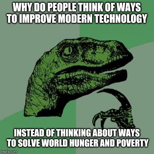 Philosoraptor Meme | WHY DO PEOPLE THINK OF WAYS TO IMPROVE MODERN TECHNOLOGY; INSTEAD OF THINKING ABOUT WAYS TO SOLVE WORLD HUNGER AND POVERTY | image tagged in memes,philosoraptor | made w/ Imgflip meme maker