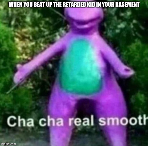 Cha Cha Real Smooth | WHEN YOU BEAT UP THE RETARDED KID IN YOUR BASEMENT | image tagged in cha cha real smooth | made w/ Imgflip meme maker
