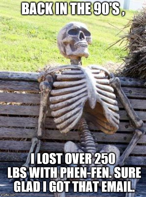 Spam spam spam | BACK IN THE 90'S , I LOST OVER 250 LBS WITH PHEN-FEN. SURE GLAD I GOT THAT EMAIL. | image tagged in waiting skeleton | made w/ Imgflip meme maker