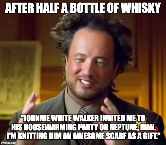 Ancient Aliens Meme | AFTER HALF A BOTTLE OF WHISKY; "JOHNNIE WHITE WALKER INVITED ME TO HIS HOUSEWARMING PARTY ON NEPTUNE, MAN. I'M KNITTING HIM AN AWESOME SCARF AS A GIFT." | image tagged in memes,ancient aliens,funny,game of thrones,whiskey,party | made w/ Imgflip meme maker