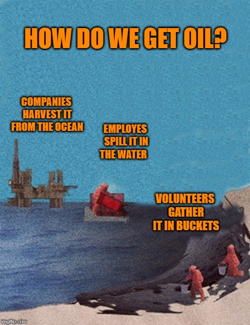 sad but true | HOW DO WE GET OIL? COMPANIES HARVEST IT FROM THE OCEAN; EMPLOYES SPILL IT IN THE WATER; VOLUNTEERS GATHER IT IN BUCKETS | image tagged in oil,harvesting | made w/ Imgflip meme maker