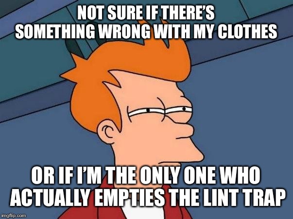 Not sure if- fry | NOT SURE IF THERE’S SOMETHING WRONG WITH MY CLOTHES; OR IF I’M THE ONLY ONE WHO ACTUALLY EMPTIES THE LINT TRAP | image tagged in not sure if- fry,AdviceAnimals | made w/ Imgflip meme maker