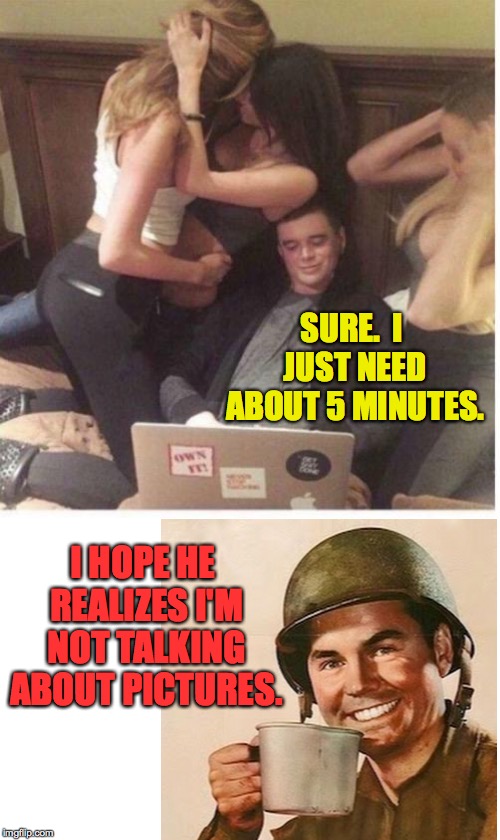 Man distracted by laptop | SURE.  I JUST NEED ABOUT 5 MINUTES. I HOPE HE REALIZES I'M NOT TALKING ABOUT PICTURES. | image tagged in man distracted by laptop | made w/ Imgflip meme maker