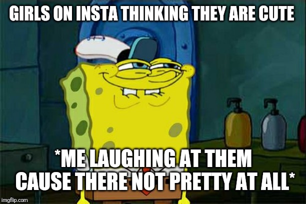 Don't You Squidward | GIRLS ON INSTA THINKING THEY ARE CUTE; *ME LAUGHING AT THEM CAUSE THERE NOT PRETTY AT ALL* | image tagged in memes,dont you squidward | made w/ Imgflip meme maker