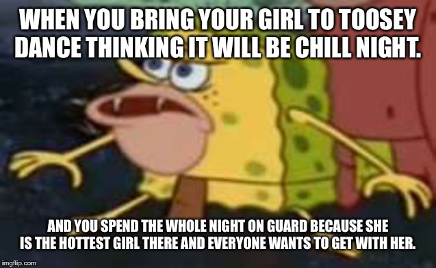 caveman spongebob | WHEN YOU BRING YOUR GIRL TO TOOSEY DANCE THINKING IT WILL BE CHILL NIGHT. AND YOU SPEND THE WHOLE NIGHT ON GUARD BECAUSE SHE IS THE HOTTEST GIRL THERE AND EVERYONE WANTS TO GET WITH HER. | image tagged in caveman spongebob | made w/ Imgflip meme maker