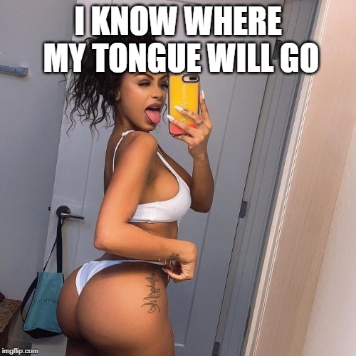 Tongue Out! | I KNOW WHERE MY TONGUE WILL GO | image tagged in when you see the booty | made w/ Imgflip meme maker