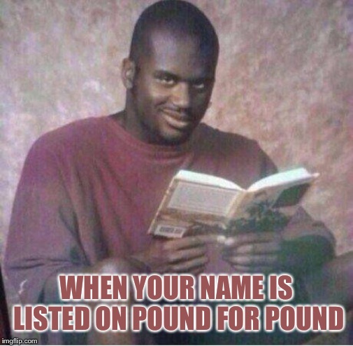 Shaq reading meme | WHEN YOUR NAME IS LISTED ON POUND FOR POUND | image tagged in shaq reading meme | made w/ Imgflip meme maker