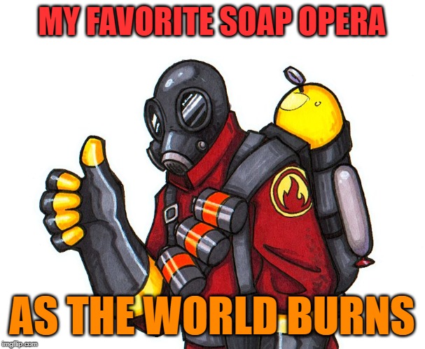 pyro approval | MY FAVORITE SOAP OPERA AS THE WORLD BURNS | image tagged in pyro approval | made w/ Imgflip meme maker