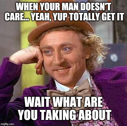 Creepy Condescending Wonka | WHEN YOUR MAN DOESN'T CARE... YEAH, YUP TOTALLY GET IT; WAIT WHAT ARE YOU TAKING ABOUT | image tagged in memes,creepy condescending wonka | made w/ Imgflip meme maker