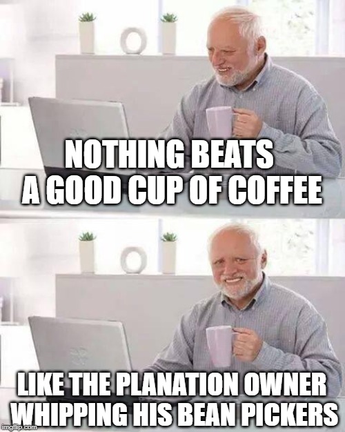 Fine Columbian | NOTHING BEATS A GOOD CUP OF COFFEE; LIKE THE PLANATION OWNER WHIPPING HIS BEAN PICKERS | image tagged in memes,hide the pain harold | made w/ Imgflip meme maker