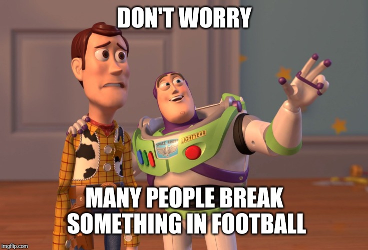 X, X Everywhere | DON'T WORRY; MANY PEOPLE BREAK SOMETHING IN FOOTBALL | image tagged in memes,x x everywhere | made w/ Imgflip meme maker