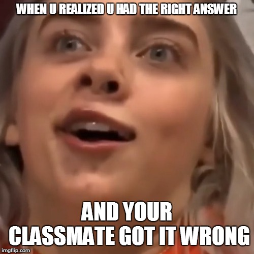 It all became real... | WHEN U REALIZED U HAD THE RIGHT ANSWER; AND YOUR CLASSMATE GOT IT WRONG | image tagged in it all became real | made w/ Imgflip meme maker
