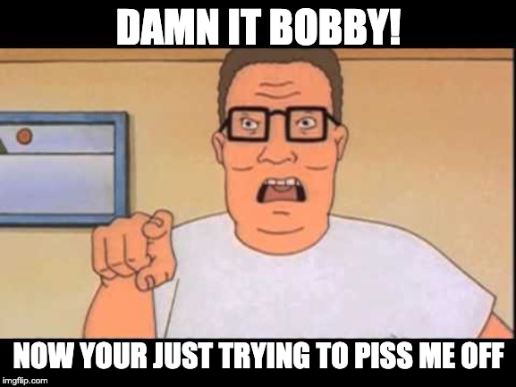 Angry Hank Hill | DAMN IT BOBBY! NOW YOUR JUST TRYING TO PISS ME OFF | image tagged in king of the hill,hank hill,angry,pissed off,yelling | made w/ Imgflip meme maker