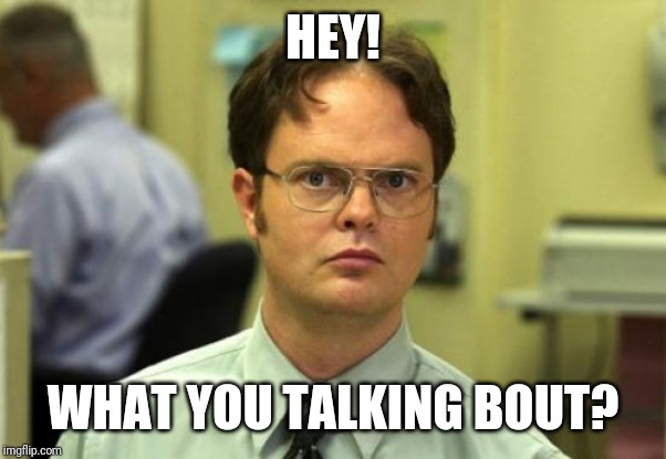 Dwight Schrute | HEY! WHAT YOU TALKING BOUT? | image tagged in memes,dwight schrute | made w/ Imgflip meme maker